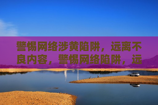 警惕 *** 涉黄陷阱，远离不良内容，警惕 *** 陷阱，远离涉黄不良内容，警惕 *** 陷阱，远离涉黄不良内容