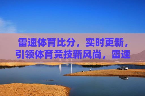 雷速体育比分，实时更新，引领体育竞技新风尚，雷速体育，实时更新比分，引领体育竞技新风潮，雷速体育，实时更新比分，引领体育竞技新风潮