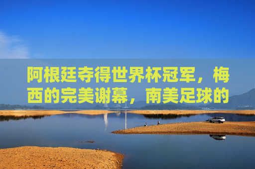 阿根廷夺得世界杯冠军，梅西的完美谢幕，南美足球的荣耀再现，阿根廷夺冠！梅西完美谢幕，南美足球荣耀再现世界舞台，梅西完美谢幕，阿根廷重夺世界杯冠军，南美足球荣耀再现