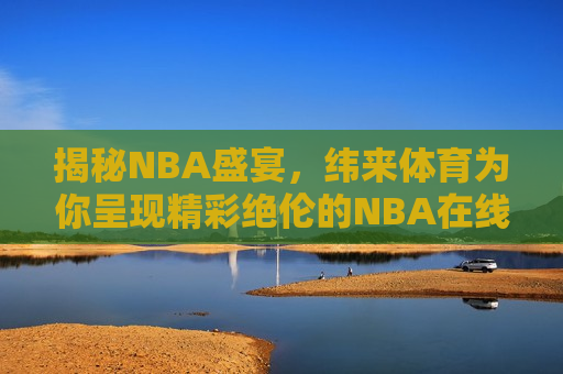 揭秘NBA盛宴，纬来体育为你呈现精彩绝伦的NBA在线直播体验，纬来体育带你揭秘NBA盛宴，精彩绝伦的在线直播体验，纬来体育带你体验NBA盛宴，精彩绝伦的在线直播