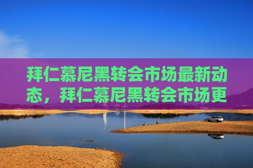 拜仁慕尼黑转会市场最新动态，拜仁慕尼黑转会市场更新动态，拜仁慕尼黑转会市场更新动态揭秘  第1张