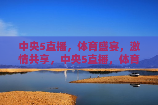 中央5直播，体育盛宴， *** 共享，中央5直播，体育盛宴，共享 *** ，中央5直播，体育盛宴，共享 *** 时刻