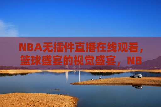 NBA无插件直播在线观看，篮球盛宴的视觉盛宴，NBA在线无插件直播，篮球盛宴的视觉狂欢，NBA在线无插件直播，篮球盛宴的视觉狂欢