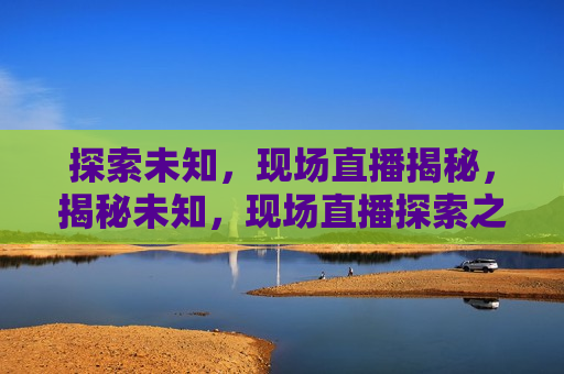 探索未知，现场直播揭秘，揭秘未知，现场直播探索之旅，揭秘未知，现场直播探索之旅