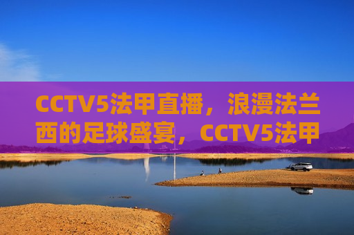 CCTV5法甲直播，浪漫法兰西的足球盛宴，CCTV5法甲直播，浪漫法兰西的足球盛宴启幕，CCTV5法甲直播，浪漫法兰西足球盛宴启幕