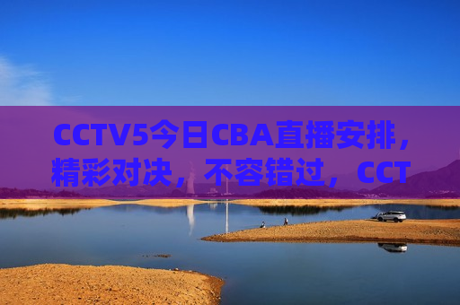 CCTV5今日CBA直播安排，精彩对决，不容错过，CCTV5今日CBA直播，精彩对决，绝对不容错过，CCTV5今日CBA直播，精彩对决，绝对不可错过
