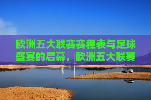 欧洲五大联赛赛程表与足球盛宴的启幕，欧洲五大联赛开战在即，足球盛宴盛大启幕，欧洲五大联赛开战在即，足球盛宴盛大开幕