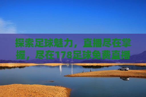 探索足球魅力，直播尽在掌握，尽在178足球免费直播，掌握足球魅力，探索与直播尽在178足球免费直播，探索足球魅力，掌握直播盛宴——尽在178足球免费直播  第1张
