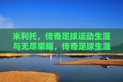 米利托，传奇足球运动生涯与无尽荣耀，传奇足球生涯的无尽荣耀，传奇足球生涯的无尽荣耀