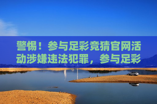 警惕！参与足彩竞猜官网活动涉嫌违法犯罪，参与足彩竞猜官网活动或涉违法风险，警惕！参与足彩竞猜官网活动存在违法风险