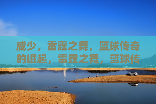 威少，雷霆之舞，篮球传奇的崛起，雷霆之舞，篮球传奇崛起的篇章，雷霆之舞，篮球传奇崛起的篇章