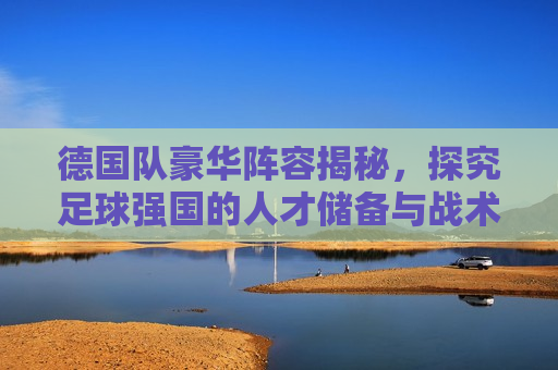 德国队豪华阵容揭秘，探究足球强国的人才储备与战术布局，德国队豪华阵容背后的足球强国战略与战术布局，德国队豪华阵容背后的足球强国战略与战术布局  第1张