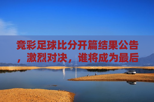竞彩足球比分开篇结果公告，激烈对决，谁将成为最后的赢家？，竞彩足球比赛结果揭晓，谁将笑到最后？，竞彩足球比赛结果揭晓，谁将成为最后的赢家？  第1张
