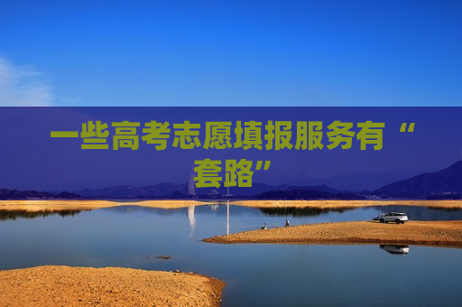 一些高考志愿填报服务有“套路”  第1张