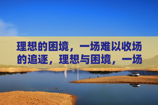 理想的困境，一场难以收场的追逐，理想与困境，一场无尽的追逐，理想与困境，无尽的追逐  第1张