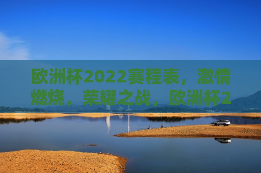 欧洲杯2022赛程表， *** 燃烧，荣耀之战，欧洲杯2022荣耀之战，赛程表揭晓， *** 燃烧时刻，欧洲杯2022荣耀之战，赛程揭晓， *** 燃烧时刻