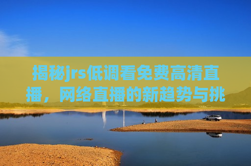 揭秘jrs低调看免费高清直播， *** 直播的新趋势与挑战，揭秘 *** 直播新趋势，jrs低调观看免费高清直播及其挑战，揭秘 *** 直播新趋势，免费高清直播的挑战与机遇