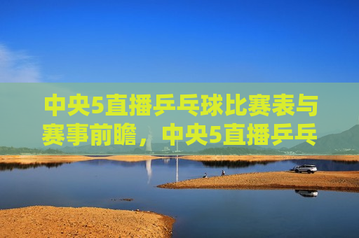中央5直播乒乓球比赛表与赛事前瞻，中央5直播乒乓球赛事前瞻，激烈对决即将上演，中央5直播乒乓球赛事前瞻，激烈对决即将上演