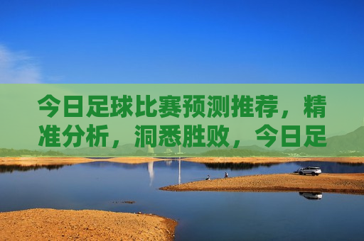 今日足球比赛预测推荐，精准分析，洞悉胜败，今日足球比赛预测，洞悉胜败，精准分析，今日足球比赛预测，精准分析，洞悉胜败