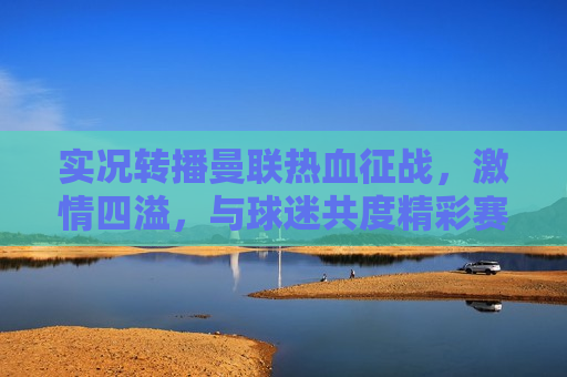 实况转播曼联热血征战， *** 四溢，与球迷共度精彩赛事，实况转播，曼联热血征战， *** 四溢的赛事之夜，曼联热血征战，实况转播， *** 四溢的赛事之夜