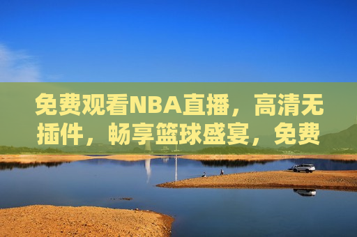 免费观看NBA直播，高清无插件，畅享篮球盛宴，免费观看NBA直播，畅享高清无插件的篮球盛宴，免费观看NBA直播，畅享高清无插件的篮球盛宴