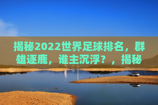 揭秘2022世界足球排名，群雄逐鹿，谁主沉浮？，揭秘全球足球格局，2022年最新排名揭晓，谁将成为霸主？，揭秘全球足球格局，2022年最新排名揭晓，谁将成为霸主？