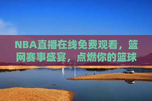 NBA直播在线免费观看，篮网赛事盛宴，点燃你的篮球 *** ，在线免费观看NBA直播，篮网赛事盛宴，篮球 *** 燃烧之夜，在线免费观看，NBA直播盛宴，点燃篮球 *** 之夜