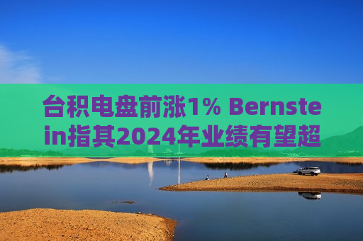 台积电盘前涨1% Bernstein指其2024年业绩有望超预期  第1张
