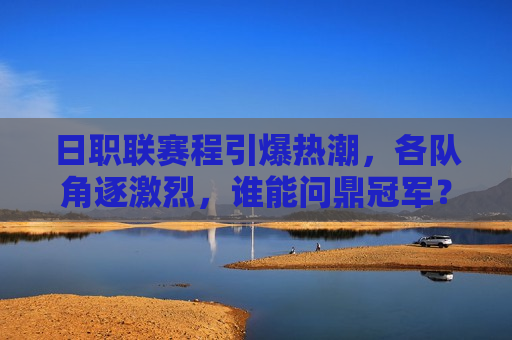 日职联赛程引爆热潮，各队角逐激烈，谁能问鼎冠军？，日职联激战正酣，冠军之争谁能胜出？，日职联冠军之争，谁能问鼎激战正酣的赛场？