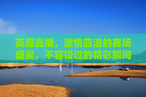 英超直播， *** 四溢的赛场盛宴，不容错过的精彩瞬间，英超直播， *** 四溢的赛场盛宴，英超直播， *** 四溢的赛场盛宴，精彩瞬间不容错过  第1张