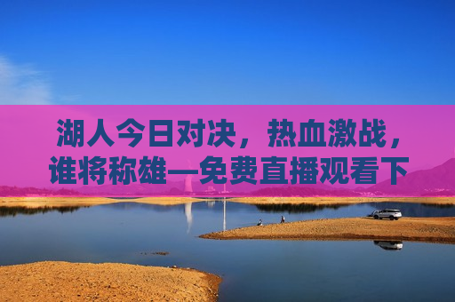 湖人今日对决，热血激战，谁将称雄—免费直播观看下的精彩瞬间，湖人热血激战，谁将称雄，今日对决免费直播，湖人今日对决，热血激战，谁将称雄免费直播