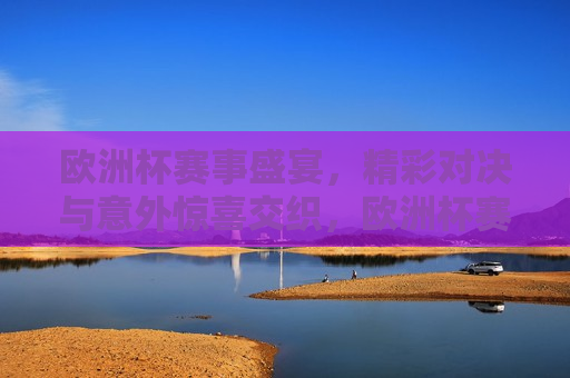 欧洲杯赛事盛宴，精彩对决与意外惊喜交织，欧洲杯赛事盛宴，精彩与惊喜交织，欧洲杯赛事盛宴，精彩对决与意外惊喜的完美结合