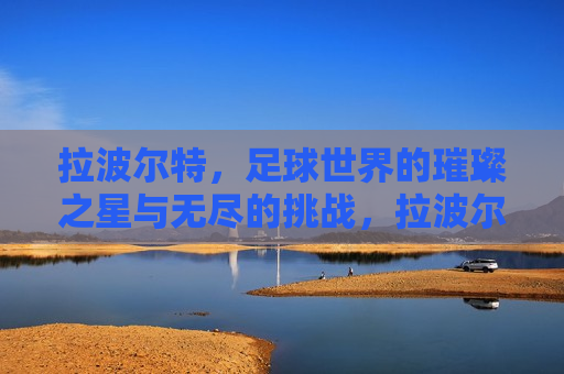拉波尔特，足球世界的璀璨之星与无尽的挑战，拉波尔特，足球界的璀璨之星与面临的无尽挑战，拉波尔特，足球界的璀璨之星，挑战无休止