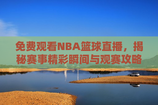免费观看NBA篮球直播，揭秘赛事精彩瞬间与观赛攻略，免费观看NBA篮球直播的观赛攻略与精彩瞬间，揭秘免费观看NBA篮球直播的攻略与精彩瞬间