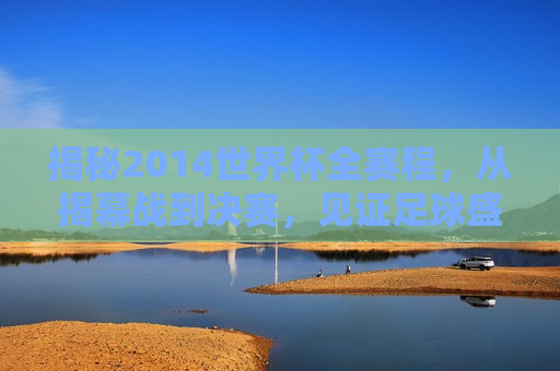 揭秘2014世界杯全赛程，从揭幕战到决赛，见证足球盛宴的每一刻，从揭幕战到决赛，足球盛宴的每一刻见证——2014世界杯全赛程，从揭幕战到决赛——回顾2014世界杯全赛程