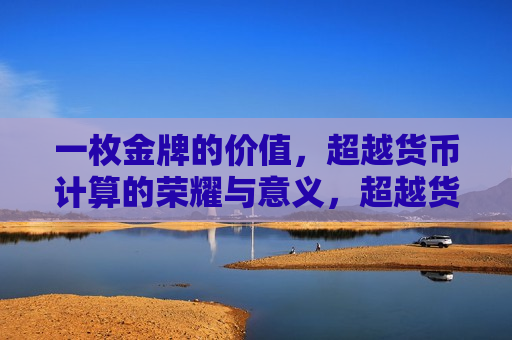 一枚金牌的价值，超越货币计算的荣耀与意义，超越货币计算的荣耀，金牌的无价意义，金牌的无价荣耀与意义