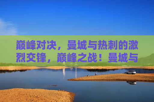 巅峰对决，曼城与热刺的激烈交锋，巅峰之战！曼城与热刺的激烈交锋，巅峰之战！曼城与热刺的激烈交锋引爆焦点