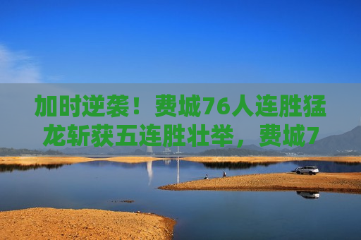 加时逆袭！费城76人连胜猛龙斩获五连胜壮举，费城76人加时逆袭猛龙，斩获五连胜！，费城76人加时逆袭猛龙，斩获五连胜荣耀！