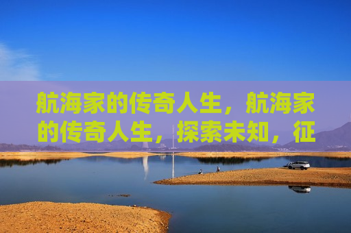 航海家的传奇人生，航海家的传奇人生，探索未知，征服海洋，航海家的传奇，探索未知，征服海洋  第1张