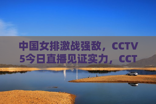中国女排激战强敌，CCTV5今日直播见证实力，CCTV5今日直播，中国女排迎战强敌，实力见证时刻，CCTV5今日直播，中国女排迎战强敌，实力见证时刻  第1张