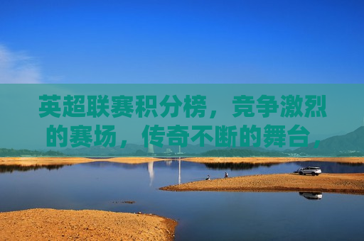 英超联赛积分榜，竞争激烈的赛场，传奇不断的舞台，英超联赛，竞争激烈的赛场，传奇诞生的舞台，英超联赛，竞争激烈的赛场，传奇诞生的舞台  第1张