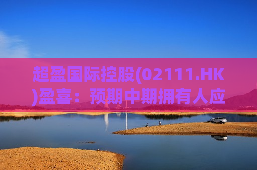 超盈国际控股(02111.HK)盈喜：预期中期拥有人应占净利润逾2.6亿港元