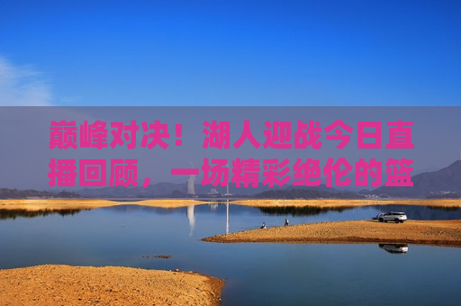 巅峰对决！湖人迎战今日直播回顾，一场精彩绝伦的篮球盛宴，湖人巅峰对决，今日直播回顾，篮球盛宴不容错过，巅峰之战！湖人迎战今日直播回顾，湖人荣耀篮球盛宴