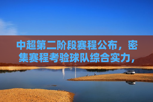 中超第二阶段赛程公布，密集赛程考验球队综合实力，球迷期待激烈对决，中超第二阶段赛程揭晓，密集赛程引球迷热烈期待，中超第二阶段赛程揭晓，密集赛程考验实力，球迷期待激烈对决