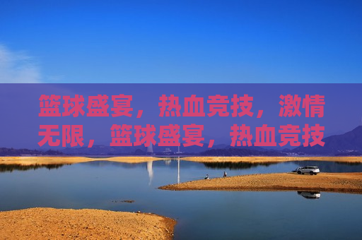 篮球盛宴，热血竞技， *** 无限，篮球盛宴，热血竞技， *** 燃烧，篮球热血盛宴， *** 燃烧，竞技无限  第1张
