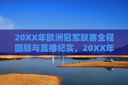 20XX年欧洲冠军联赛全程回顾与直播纪实，20XX年欧洲冠军联赛，全程回顾与 *** 纪实  第1张