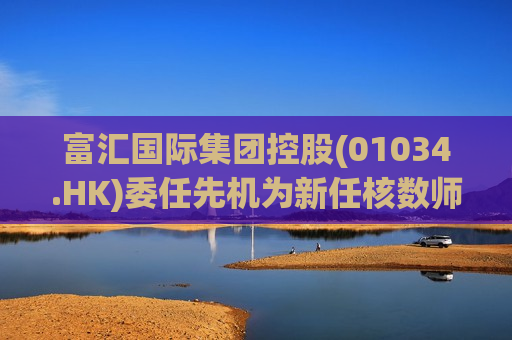 富汇国际集团控股(01034.HK)委任先机为新任核数师  第1张