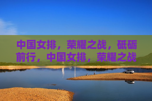 中国女排，荣耀之战，砥砺前行，中国女排，荣耀之战，前行无阻，中国女排，荣耀之战，前行无阻  第1张