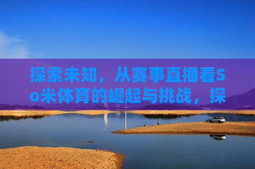 探索未知，从赛事直播看So米体育的崛起与挑战，探索未知，So米体育的崛起与挑战——赛事直播观察，So米体育的崛起与挑战，赛事直播中的未知探索  第1张