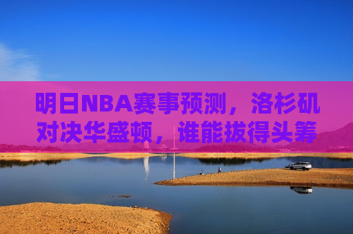 明日NBA赛事预测，洛杉矶对决华盛顿，谁能拔得头筹？，洛杉矶与华盛顿对决，明日NBA赛事预测谁能胜出？，明日NBA焦点战，洛杉矶与华盛顿谁将拔得头筹？